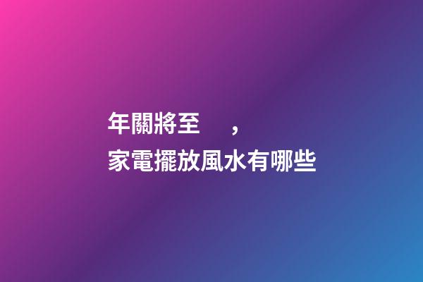 年關將至，家電擺放風水有哪些